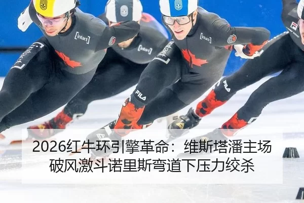2026红牛环引擎革命：维斯塔潘主场破风激斗诺里斯弯道下压力绞杀