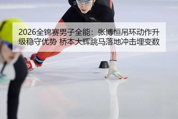 2026全锦赛男子全能：张博恒吊环动作升级稳守优势 桥本大辉跳马落地冲击埋变数